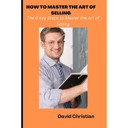 How to Master the Art of Selling: The 6 Key Steps to Master the Art of Selling - Paperback