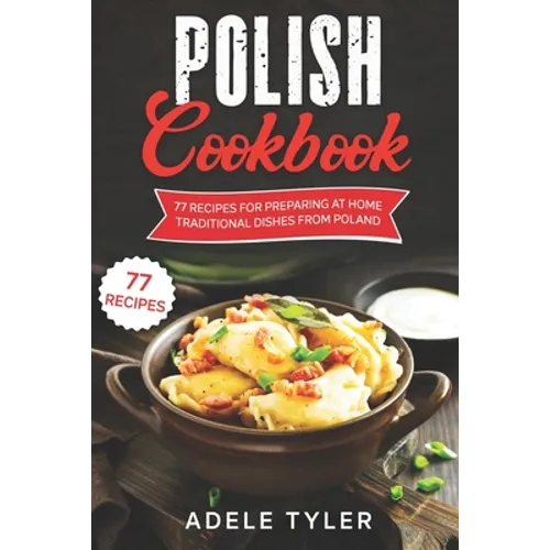 Polish Cookbook: 77 Recipes For Preparing At Home Traditional Dishes From Poland - Paperback