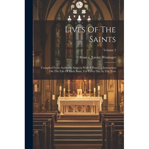 Lives Of The Saints: Compiled From Authentic Sources With A Practical Instruction On The Life Of Each Saint, For Every Day In The Year; Volume 2 - Paperback