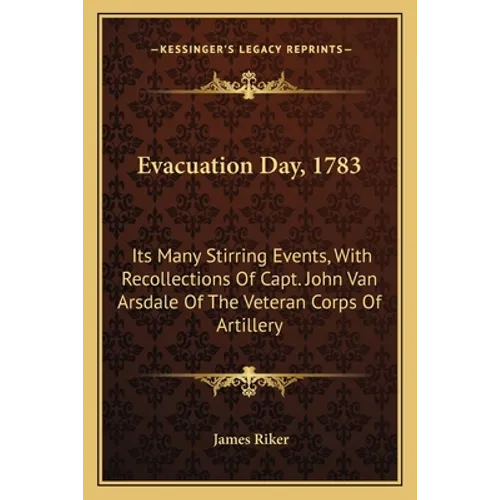 Evacuation Day, 1783: Its Many Stirring Events, With Recollections Of Capt. John Van Arsdale Of The Veteran Corps Of Artillery - Paperback