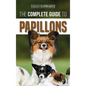The Complete Guide to Papillons: Choosing, Feeding, Training, Exercising, and Loving your new Papillon Dog - Hardcover