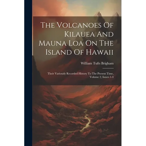 The Volcanoes Of Kilauea And Mauna Loa On The Island Of Hawaii: Their Variously Recorded History To The Present Time, Volume 2, Issues 1-4 - Paperback