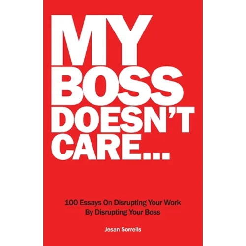 My Boss Doesn't Care: 100 Essays on Disrupting Your Work By Disrupting Your Boss - Paperback