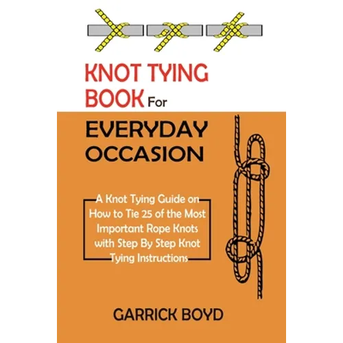 Knot Tying Book for Everyday Occasion: A Knot Tying Guide on How to Tie 25 of the Most Important Rope Knots with Step By Step Knot Tying Instructions - Paperback