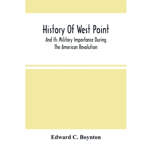 History Of West Point: And Its Military Importance During The American Revolution; And The Origin And Progress Of The United States Military Academy - Paperback