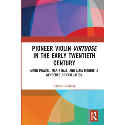 Pioneer Violin Virtuose in the Early Twentieth Century: Maud Powell, Marie Hall, and Alma Moodie: A Gendered Re-Evaluation - Paperback