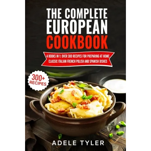 The Complete European Cookbook: 4 books in 1: Over 300 Recipes for Preparing At Home Classic Italian French Polish And Spanish Dishes - Paperback