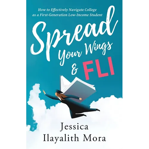 Spread Your Wings and FLI: How to Effectively Navigate College as a First-Generation, Low-Income Student - Paperback