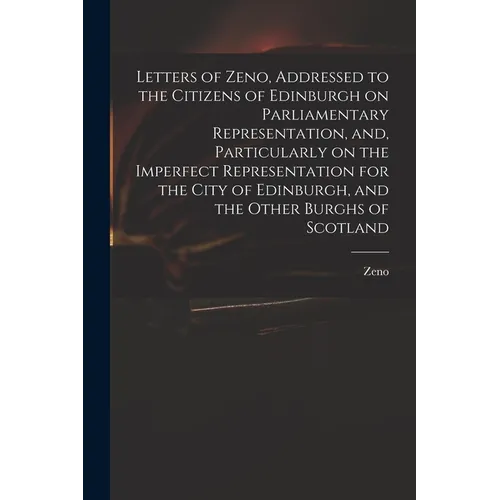Letters of Zeno, Addressed to the Citizens of Edinburgh on Parliamentary Representation, and, Particularly on the Imperfect Representation for the Cit - Paperback