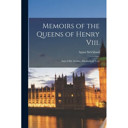 Memoirs of the Queens of Henry Viii.: And of His Mother, Elizabeth of York - Paperback