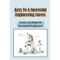 Keys To A Successful Engineering Career: Traits And Skills Of Successful Engineers: Choose The Right Career Path In Engineering - Paperback