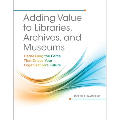 Adding Value to Libraries, Archives, and Museums: Harnessing the Force That Drives Your Organization's Future - Paperback