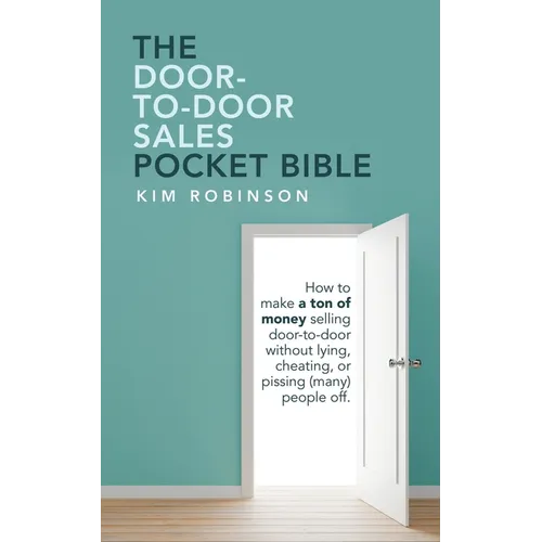 The Door-To-Door Sales Pocket Bible: How to Make a Ton of Money Selling Door-To-Door Without Lying, Cheating, or Pissing (Many) People Off. - Paperback