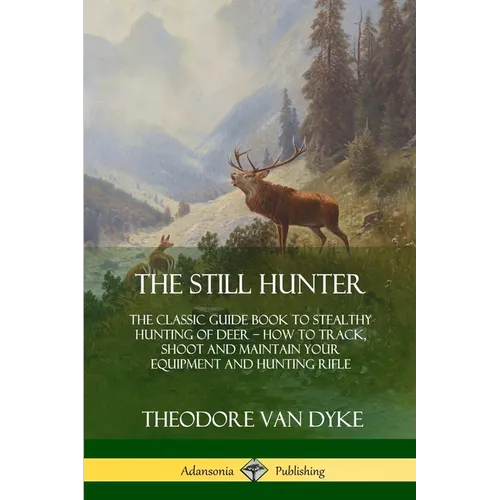 The Still Hunter: The Classic Guide Book to Stealthy Hunting of Deer; How to Track, Shoot and Maintain Your Equipment and Hunting Rifle - Paperback