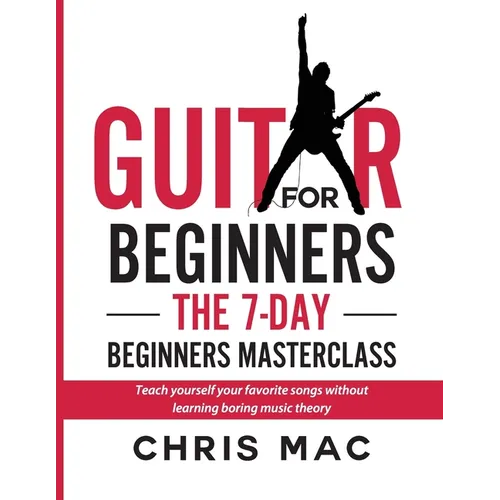Guitar for Beginners - The 7-day Beginner's Masterclass: Teach yourself your favorite songs without learning boring music theory! - Paperback