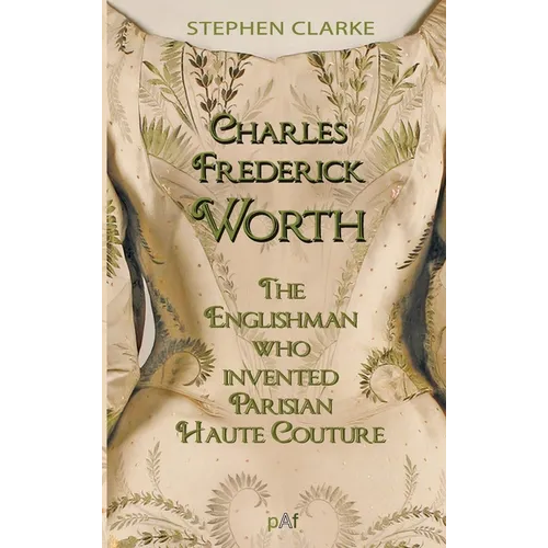 Charles Worth, the Englishman Who Invented Parisian Haute Couture: ... with the invaluable help of his French wife Marie and the Empress Eugénie - Paperback