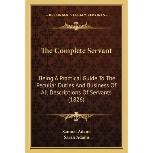 The Complete Servant: Being A Practical Guide To The Peculiar Duties And Business Of All Descriptions Of Servants (1826) - Paperback