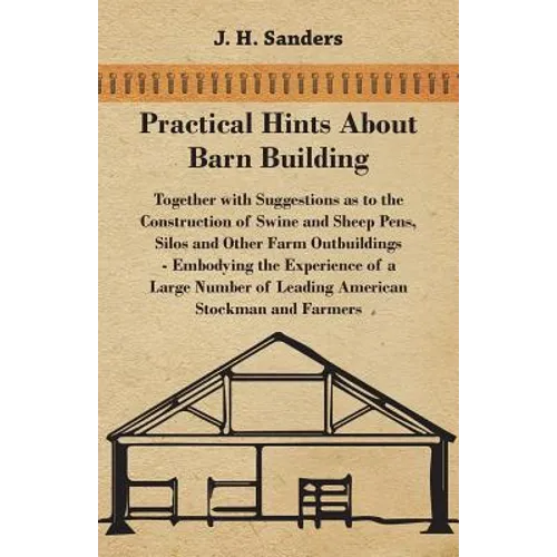 Practical Hints about Barn Building - Together with Suggestions as to the Construction of Swine and Sheep Pens, Silos and other Farm Outbuildings - Em - Paperback