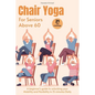 Chair Yoga for Seniors above 60: A beginner's guide to unlock your Mobility and flexibility in 15 minutes Daily (loose weight in 21 days) - Paperback