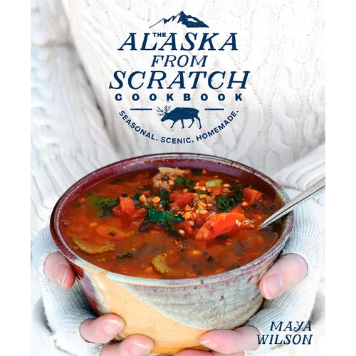 The Alaska from Scratch Cookbook: Seasonal. Scenic. Homemade. - Hardcover