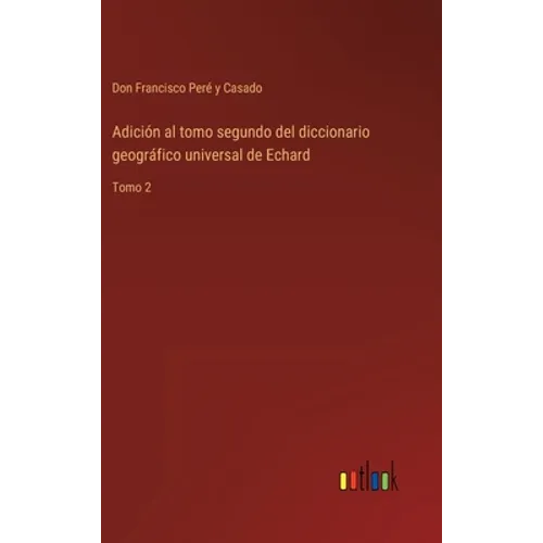 Adición al tomo segundo del diccionario geográfico universal de Echard: Tomo 2 - Hardcover