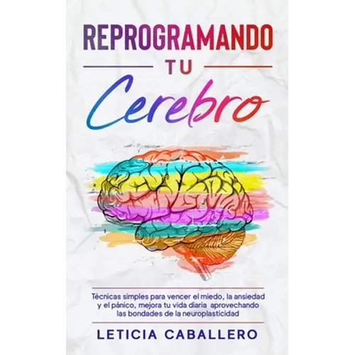 Reprogramando tu cerebro: Técnicas simples para vencer el miedo, la ansiedad y el pánico, mejora tu vida diaria aprovechando las bondades de la - Paperback