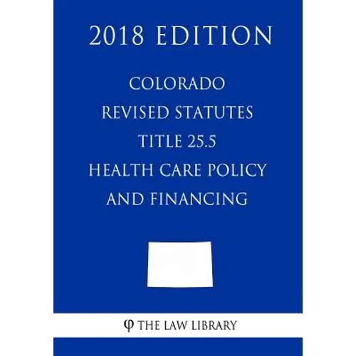 Colorado Revised Statutes - Title 25.5 - Health Care Policy and Financing (2018 Edition) - Paperback