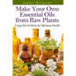 Make Your Own Essential Oils from Raw Plants: Using Oils & Herbs for Optimum Health - Paperback