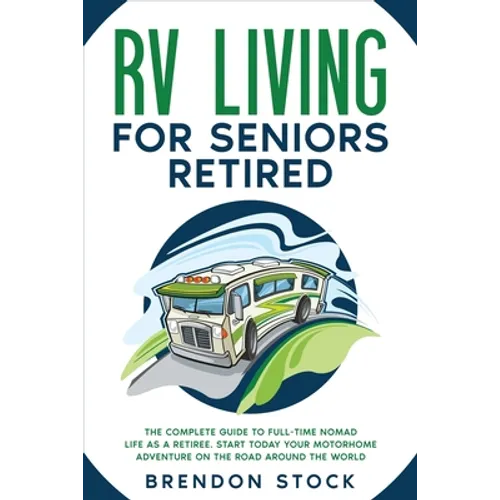 RV Living for Seniors Retired: The Complete Guide to Full-Time Nomad Life as a Retiree. Start Today Your Motorhome Adventure on the Road Around the W - Paperback