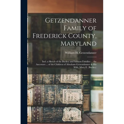 Getzendanner Family of Frederick County, Maryland; Incl. a Sketch of the Buckey and Salmon Families ... the Ancestors ... of the Children of Abraham G - Paperback