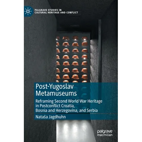 Post-Yugoslav Metamuseums: Reframing Second World War Heritage in Postconflict Croatia, Bosnia and Herzegovina, and Serbia - Hardcover