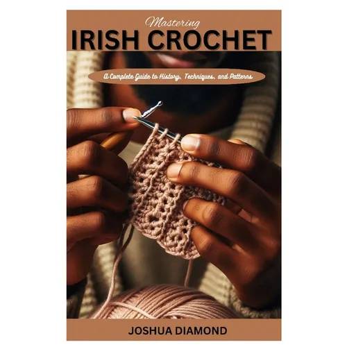 Mastering Irish Crochet: A Comprehensive Guide to History, Techniques, and Patterns - Paperback