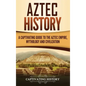 Aztec History: A Captivating Guide to the Aztec Empire, Mythology, and Civilization - Hardcover