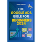 The Google Ads Bible for Beginners 2024: Gain Mastery in Driving Sales, Leads Conversion, Brand Visibility, Stay on Budget, Optimize ROI, and Reach Yo - Paperback