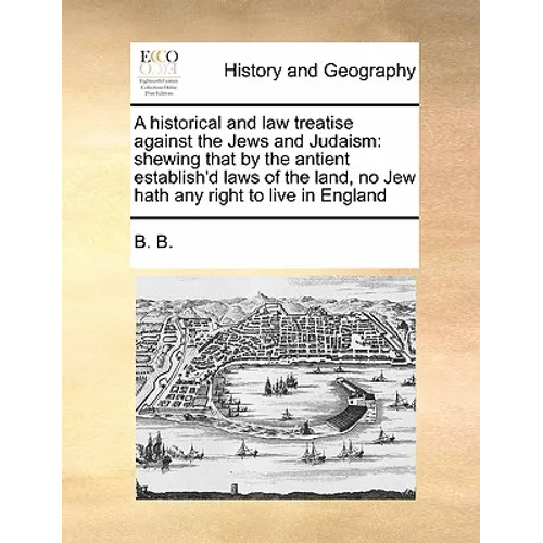 A Historical and Law Treatise Against the Jews and Judaism: Shewing That by the Antient Establish'd Laws of the Land, No Jew Hath Any Right to Live in - Paperback