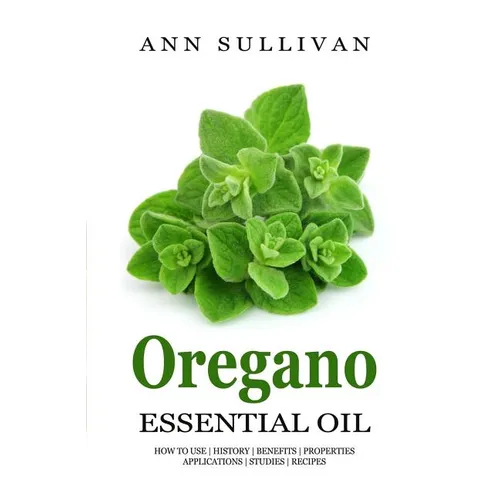 Oregano Essential Oil: Benefits, Properties, Applications, Studies & Recipes - Paperback