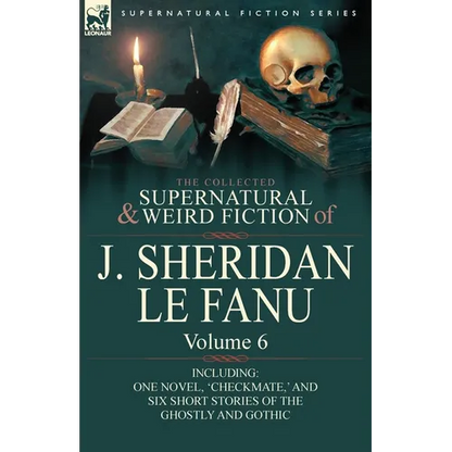 The Collected Supernatural and Weird Fiction of J. Sheridan Le Fanu: Volume 6-Including One Novel, 'Checkmate, ' and Six Short Stories of the Ghostly - Paperback