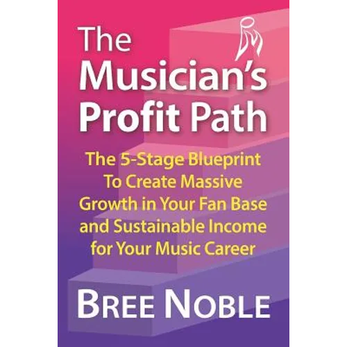 The Musicians Profit Path: The 5-Stage Blueprint to Create Massive Growth in Your Fan Base and Sustainable Income for Your Music Career - Paperback