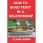 How to Build Trust in a Relationship: Powerful Ways to Rebuild Effective Communication, Resolve Conflict, Improve Intimacy, and Avoid Betrayal - Paperback