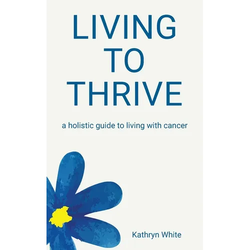 Living to Thrive: a holistic guide to living with cancer - Paperback