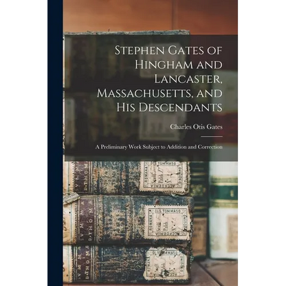Stephen Gates of Hingham and Lancaster, Massachusetts, and His Descendants: A Preliminary Work Subject to Addition and Correction - Paperback