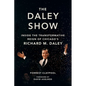 The Daley Show: Inside the Transformative Reign of Chicago's Richard M. Daley - Hardcover