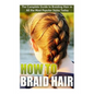 How to Braid Hair: he Complete Guide to Braiding Hair in All the Most Popular Styles Today - Paperback