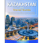 KAZAKHSTAN Travel Guide: Historical Cultural Sights, ECO-Tourism, Extreme Activity, Shopping, Eat & Drink, Map (100 Travel Tips) - Paperback