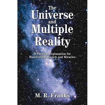 The Universe and Multiple Reality: A Physical Explanation for Manifesting, Magick and Miracles - Paperback