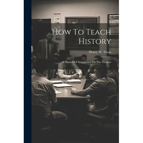 How To Teach History; A Manual Of Suggestions For The Teacher - Paperback