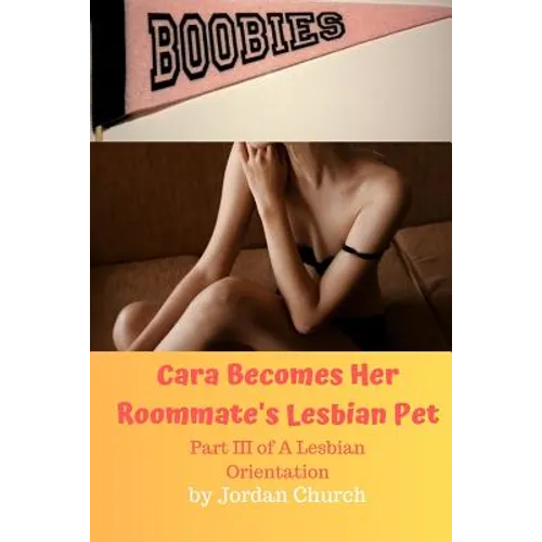 Cara Becomes Her Roommate's Lesbian Pet: Part III of A Lesbian Orientation, Domination and Submission - Paperback