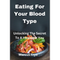 Eating For Your Blood Type: Unlocking The Secret To A Healthier You - Paperback