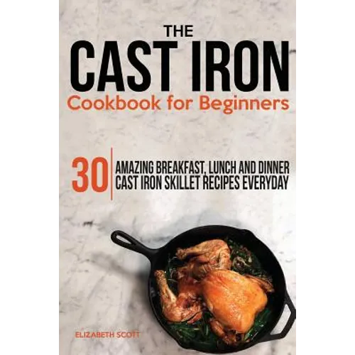 The Cast Iron Cookbook For Beginners: 30 Amazing Breakfast, Lunch and Dinner Cast Iron Skillet Recipes Everyday - Paperback