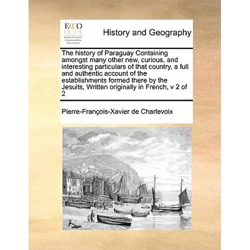 The History of Paraguay Containing Amongst Many Other New, Curious, and Interesting Particulars of That Country, a Full and Authentic Account of the E - Paperback